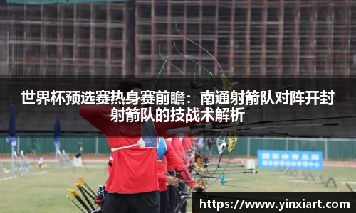 世界杯预选赛热身赛前瞻：南通射箭队对阵开封射箭队的技战术解析