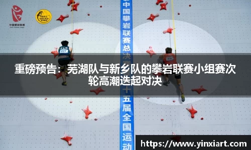 重磅预告：芜湖队与新乡队的攀岩联赛小组赛次轮高潮迭起对决