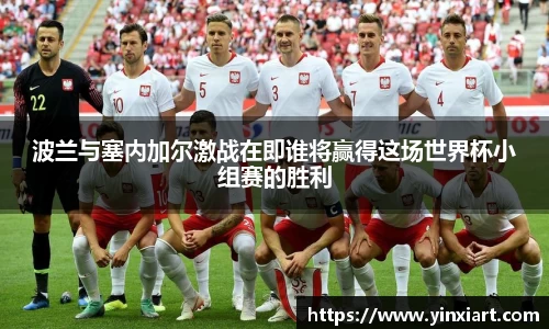 波兰与塞内加尔激战在即谁将赢得这场世界杯小组赛的胜利